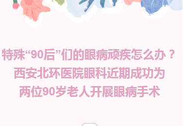 学科建设︱特殊“90后”们的眼病顽疾怎么办？西安北环医院眼科近期成功为两位90岁老人开展眼病手术