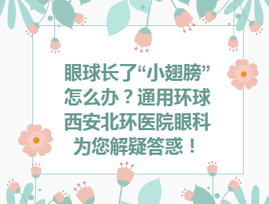 学科建设︱眼球长了“小翅膀”怎么办？通用环球西安北环医院眼科为您解疑答惑！
