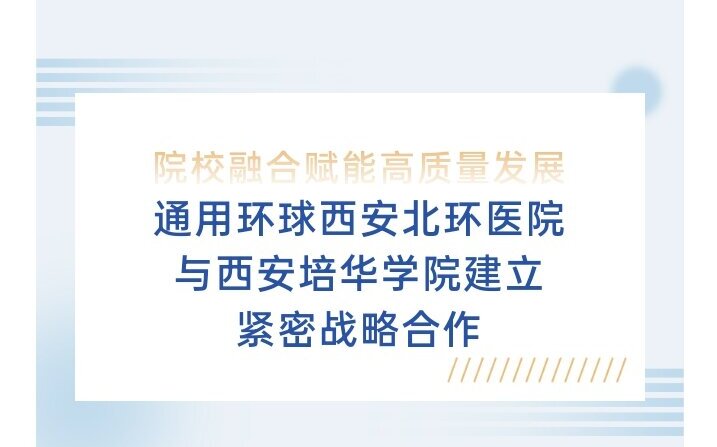 院校洽谈丨院校融合赋能高质量发展——通用环球西安北环医院与西安培华学院建立紧密战略合作