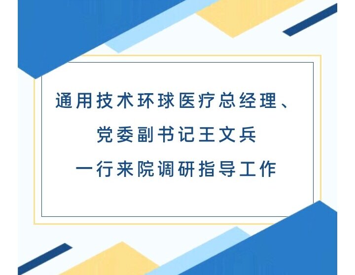 调研指导︱通用技术环球医疗总经理、党委副书记王文兵一行来院调研指导工作