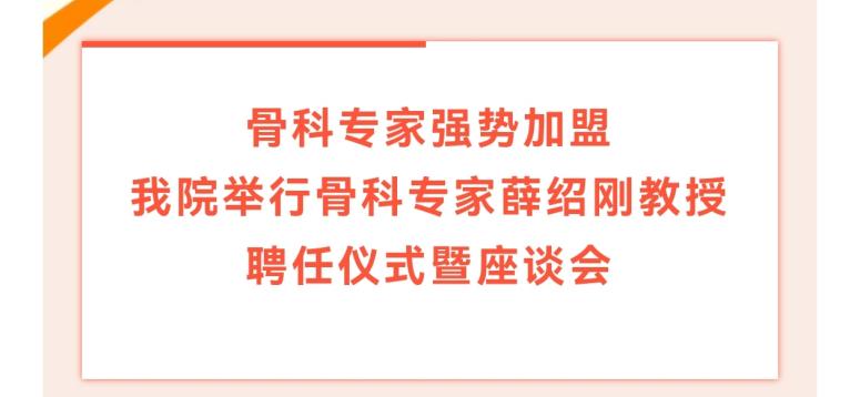 骨科专家强势加盟 我院举行骨科专家薛绍刚教授聘任仪式暨座谈会