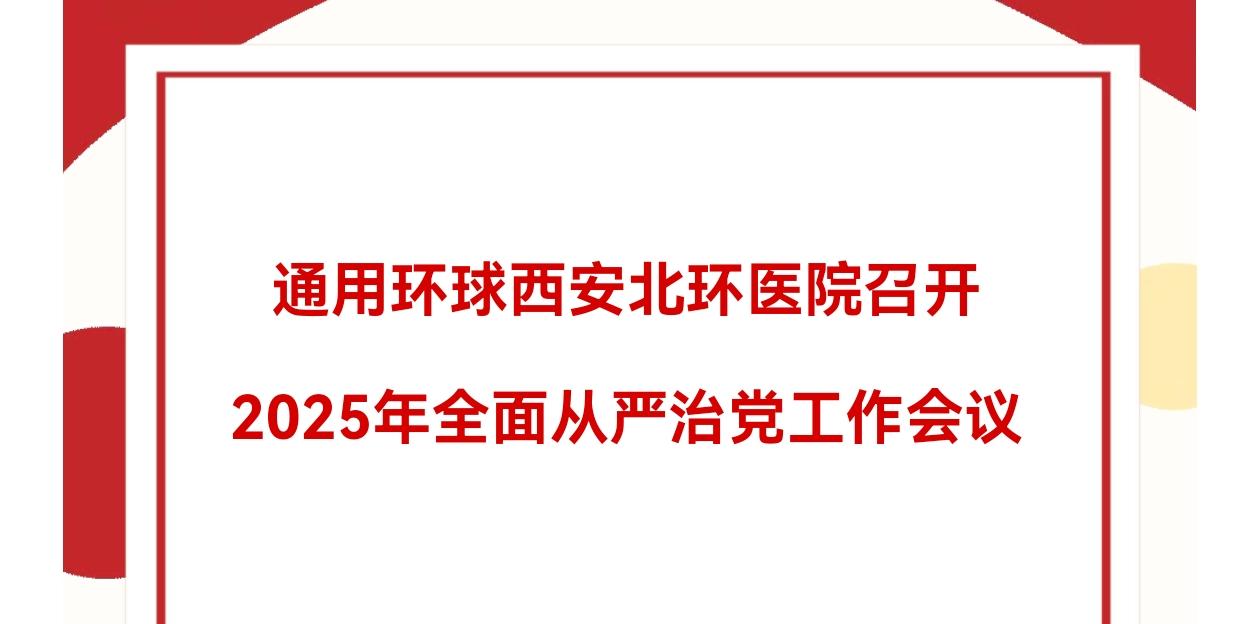 党建专栏丨通用环球西安北环医院召开2025年全面从严治党工作会议
